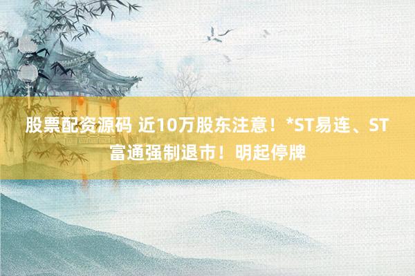 股票配资源码 近10万股东注意！*ST易连、ST富通强制退市！明起停牌