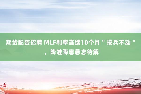 期货配资招聘 MLF利率连续10个月＂按兵不动＂ ，降准降息悬念待解