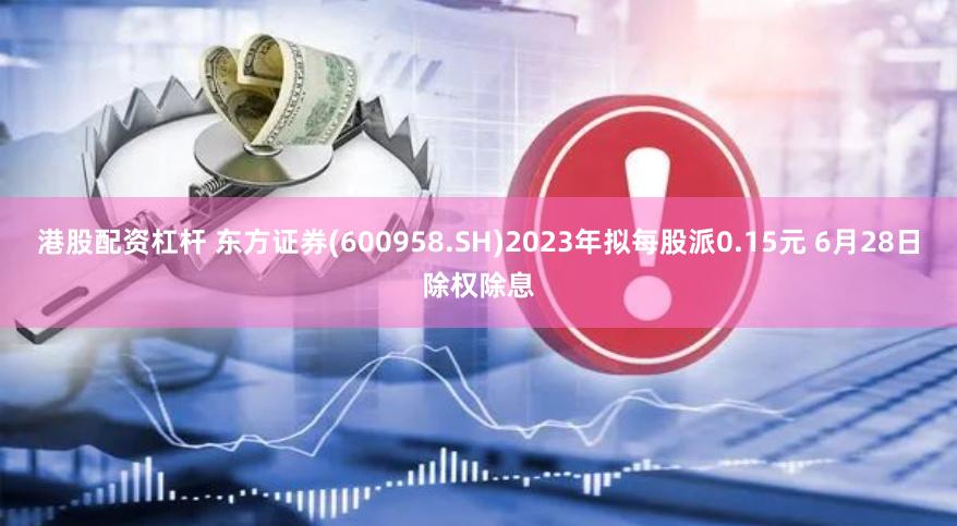 港股配资杠杆 东方证券(600958.SH)2023年拟每股派0.15元 6月28日除权除息