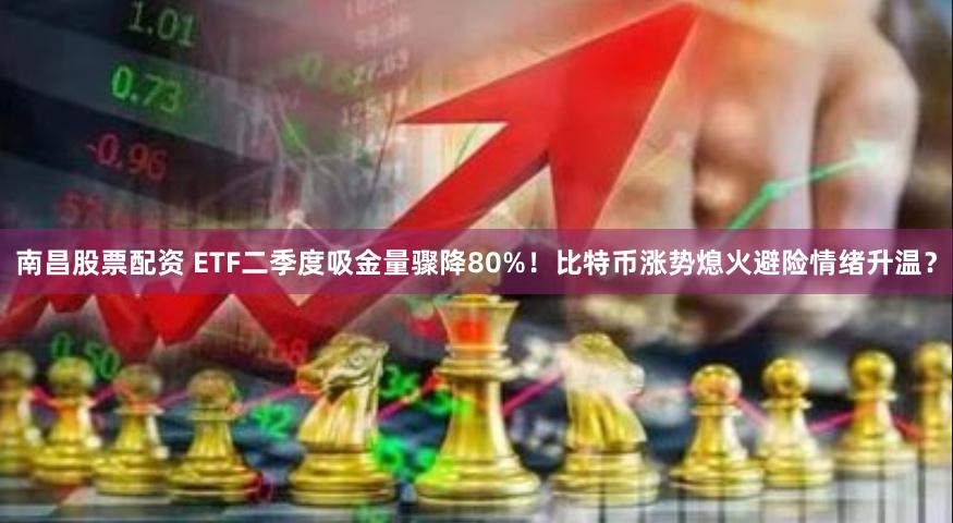 南昌股票配资 ETF二季度吸金量骤降80%！比特币涨势熄火避险情绪升温？