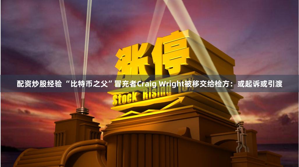 配资炒股经验 “比特币之父”冒充者Craig Wright被移交给检方：或起诉或引渡