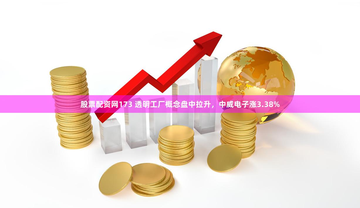 股票配资网173 透明工厂概念盘中拉升，中威电子涨3.38%