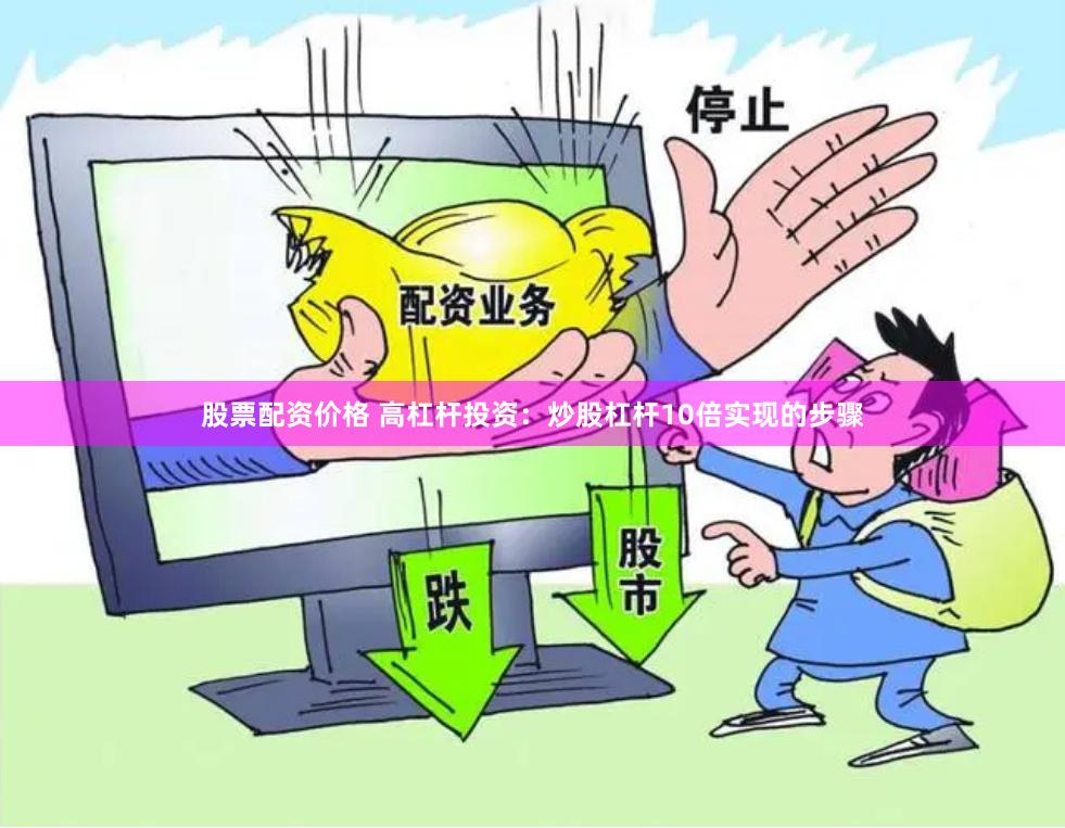 股票配资价格 高杠杆投资：炒股杠杆10倍实现的步骤