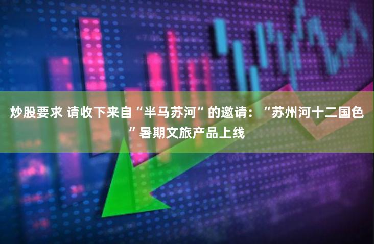 炒股要求 请收下来自“半马苏河”的邀请：“苏州河十二国色”暑期文旅产品上线