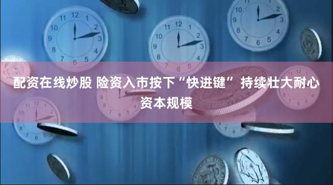 配资在线炒股 险资入市按下“快进键” 持续壮大耐心资本规模