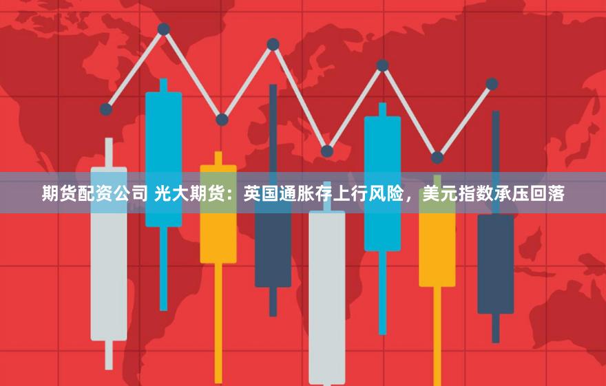 期货配资公司 光大期货：英国通胀存上行风险，美元指数承压回落