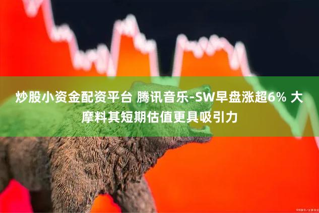 炒股小资金配资平台 腾讯音乐-SW早盘涨超6% 大摩料其短期估值更具吸引力