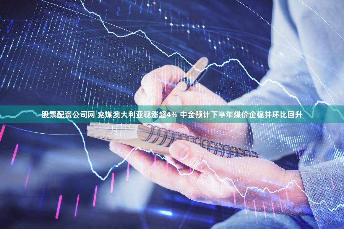 股票配资公司网 兖煤澳大利亚现涨超4% 中金预计下半年煤价企稳并环比回升