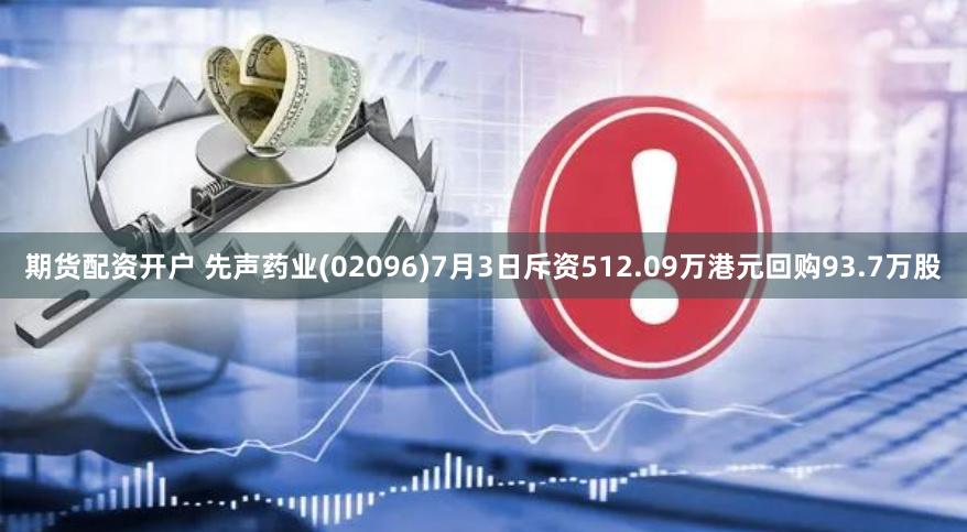 期货配资开户 先声药业(02096)7月3日斥资512.09万港元回购93.7万股