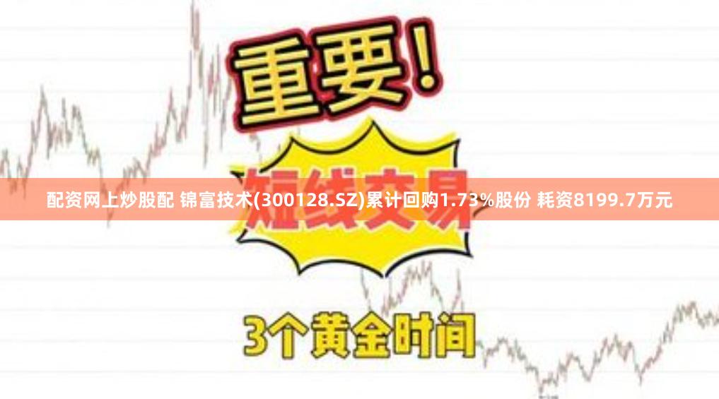 配资网上炒股配 锦富技术(300128.SZ)累计回购1.73%股份 耗资8199.7万元