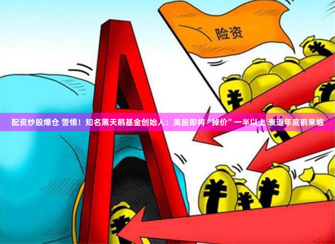 配资炒股爆仓 警惕！知名黑天鹅基金创始人：美股即将“掉价”一半以上 衰退年底前来临