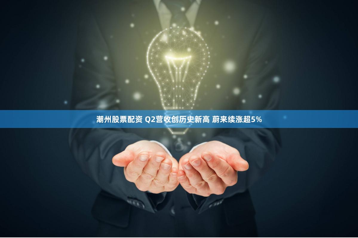 潮州股票配资 Q2营收创历史新高 蔚来续涨超5%