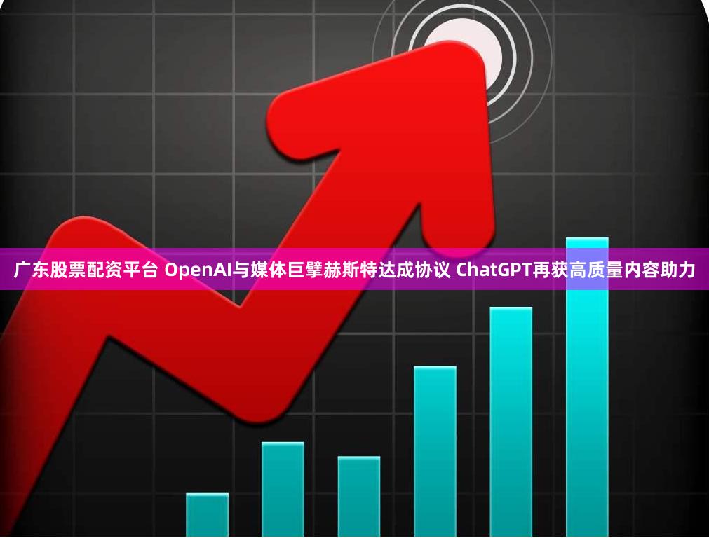 广东股票配资平台 OpenAI与媒体巨擘赫斯特达成协议 ChatGPT再获高质量内容助力