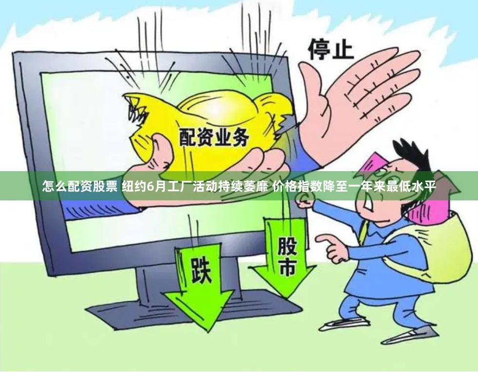 怎么配资股票 纽约6月工厂活动持续萎靡 价格指数降至一年来最低水平