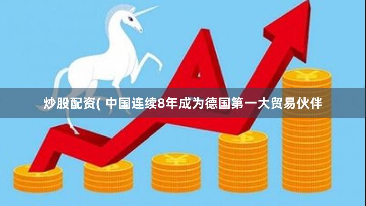 炒股配资( 中国连续8年成为德国第一大贸易伙伴