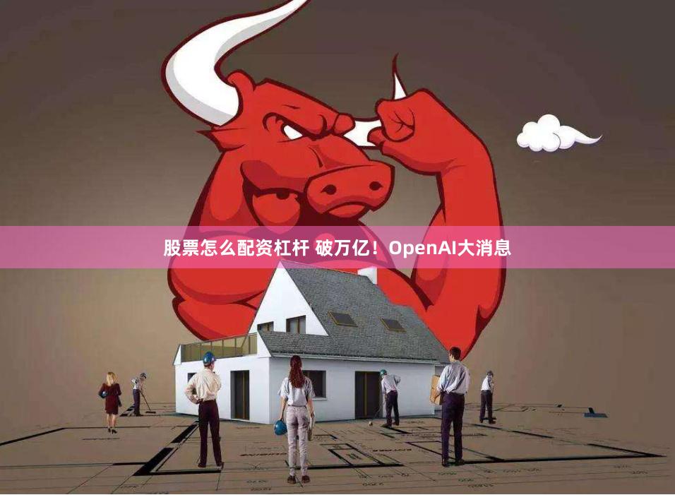 股票怎么配资杠杆 破万亿！OpenAI大消息