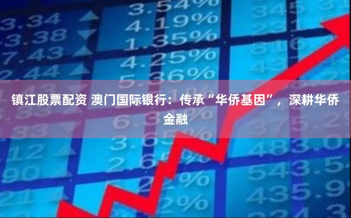 镇江股票配资 澳门国际银行：传承“华侨基因”，深耕华侨金融