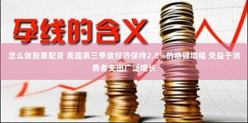 怎么做股票配资 美国第三季度经济保持2.8%的稳健增幅 受益于消费者支出广泛增长