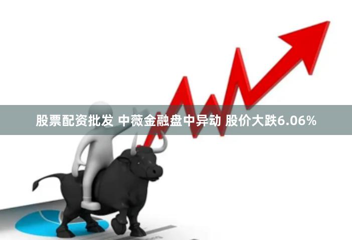 股票配资批发 中薇金融盘中异动 股价大跌6.06%