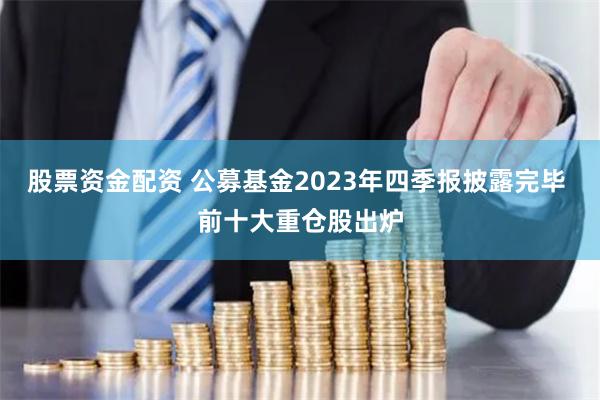 股票资金配资 公募基金2023年四季报披露完毕 前十大重仓股出炉