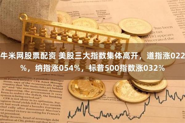 牛米网股票配资 美股三大指数集体高开，道指涨022%，纳指涨054%，标普500指数涨032%