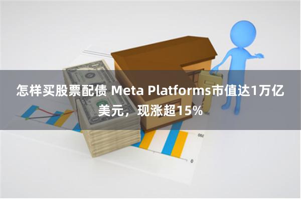 怎样买股票配债 Meta Platforms市值达1万亿美元，现涨超15%