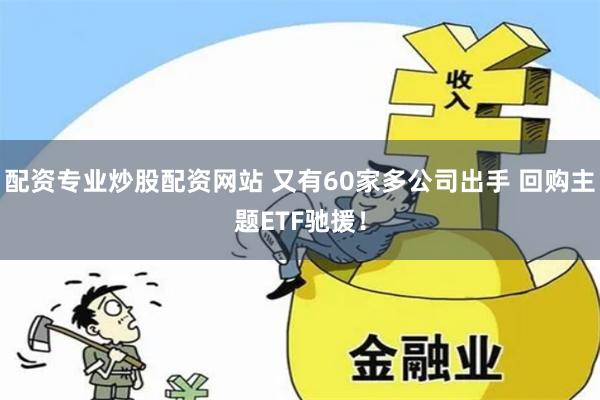 配资专业炒股配资网站 又有60家多公司出手 回购主题ETF驰援！