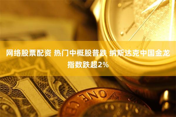 网络股票配资 热门中概股普跌 纳斯达克中国金龙指数跌超2%