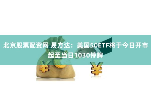 北京股票配资网 易方达：美国50ETF将于今日开市起至当日1030停牌