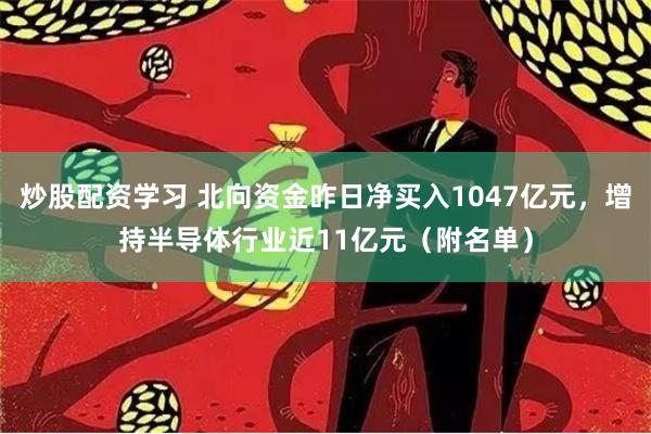 炒股配资学习 北向资金昨日净买入1047亿元，增持半导体行业近11亿元（附名单）