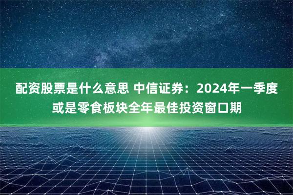 配资股票是什么意思 中信证券：2024年一季度或是零食板块全年最佳投资窗口期