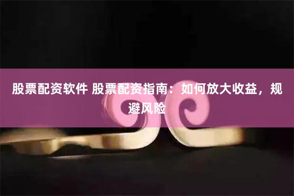 股票配资软件 股票配资指南：如何放大收益，规避风险