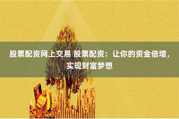 股票配资网上交易 股票配资：让你的资金倍增，实现财富梦想