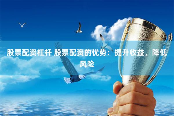 股票配资杠杆 股票配资的优势：提升收益，降低风险