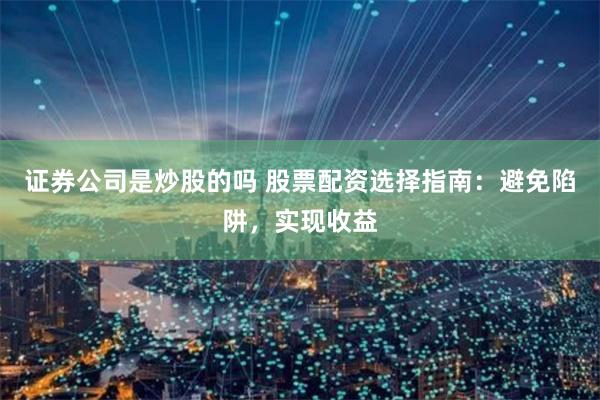 证券公司是炒股的吗 股票配资选择指南：避免陷阱，实现收益