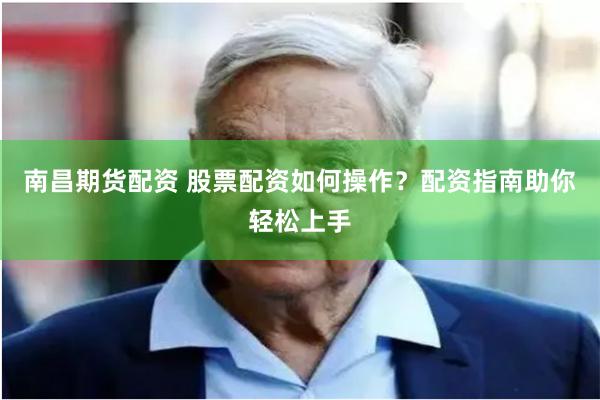 南昌期货配资 股票配资如何操作？配资指南助你轻松上手