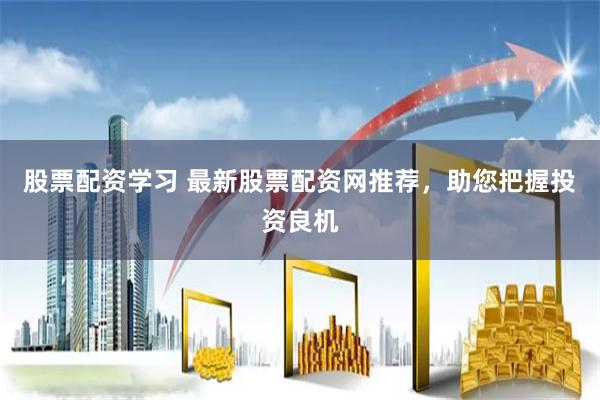 股票配资学习 最新股票配资网推荐，助您把握投资良机