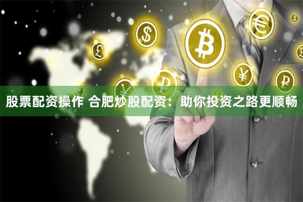 股票配资操作 合肥炒股配资：助你投资之路更顺畅