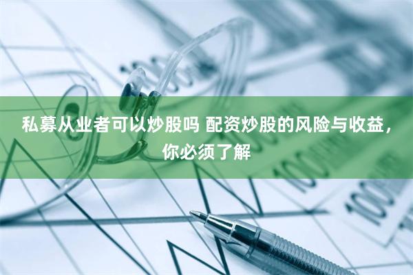 私募从业者可以炒股吗 配资炒股的风险与收益，你必须了解