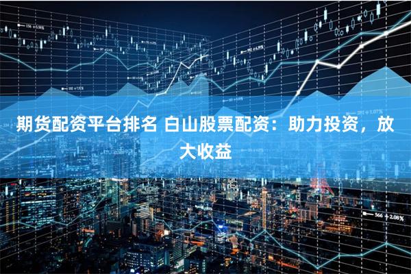 期货配资平台排名 白山股票配资：助力投资，放大收益