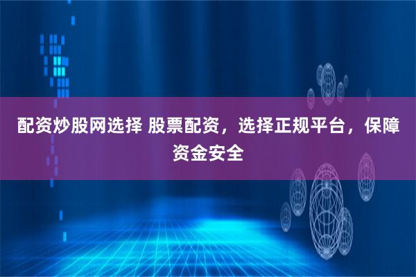 配资炒股网选择 股票配资，选择正规平台，保障资金安全