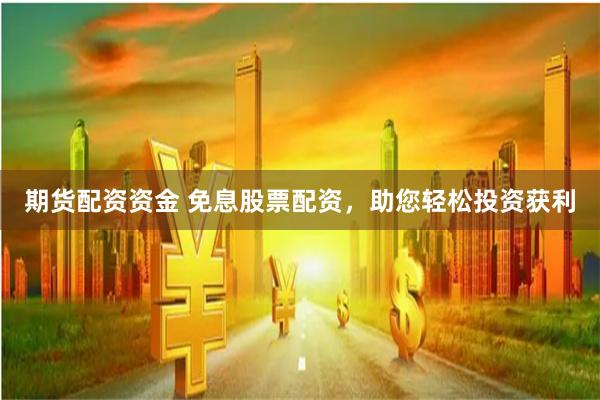 期货配资资金 免息股票配资，助您轻松投资获利