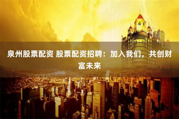 泉州股票配资 股票配资招聘：加入我们，共创财富未来