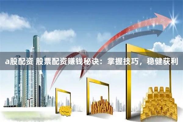 a股配资 股票配资赚钱秘诀：掌握技巧，稳健获利