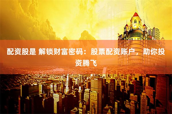 配资股是 解锁财富密码：股票配资账户，助你投资腾飞