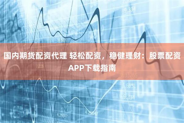 国内期货配资代理 轻松配资，稳健理财：股票配资APP下载指南
