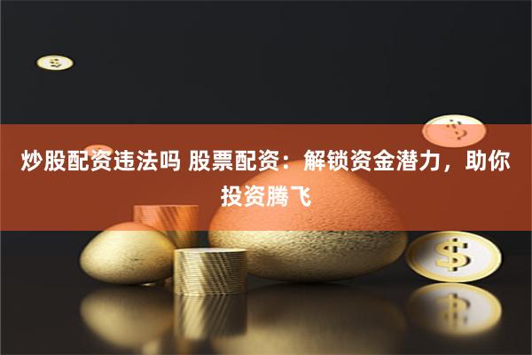 炒股配资违法吗 股票配资：解锁资金潜力，助你投资腾飞