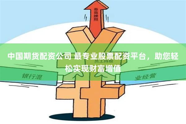 中国期货配资公司 最专业股票配资平台，助您轻松实现财富增值