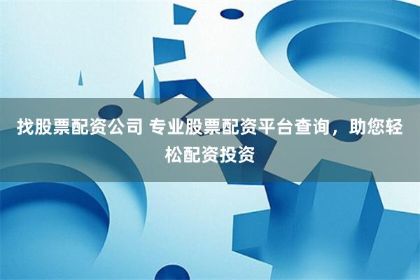 找股票配资公司 专业股票配资平台查询，助您轻松配资投资