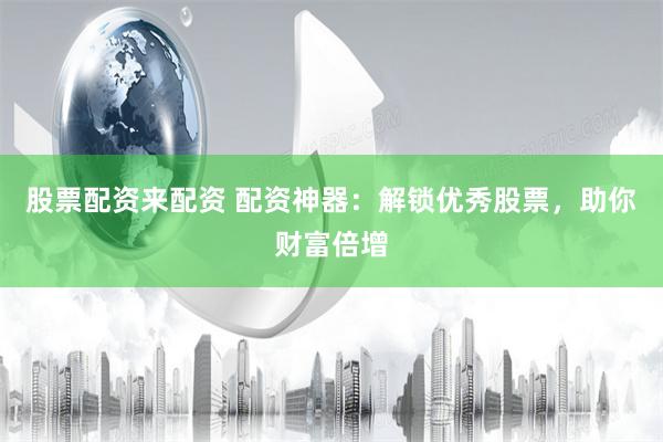 股票配资来配资 配资神器：解锁优秀股票，助你财富倍增